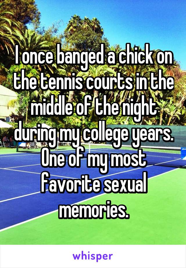 I once banged a chick on the tennis courts in the middle of the night during my college years. One of my most favorite sexual memories.