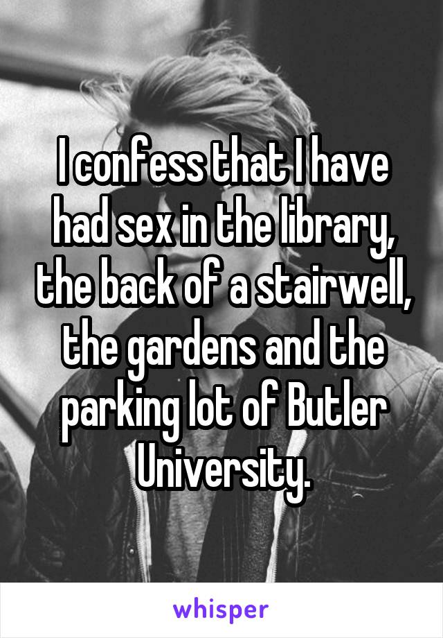 I confess that I have had sex in the library, the back of a stairwell, the gardens and the parking lot of Butler University.