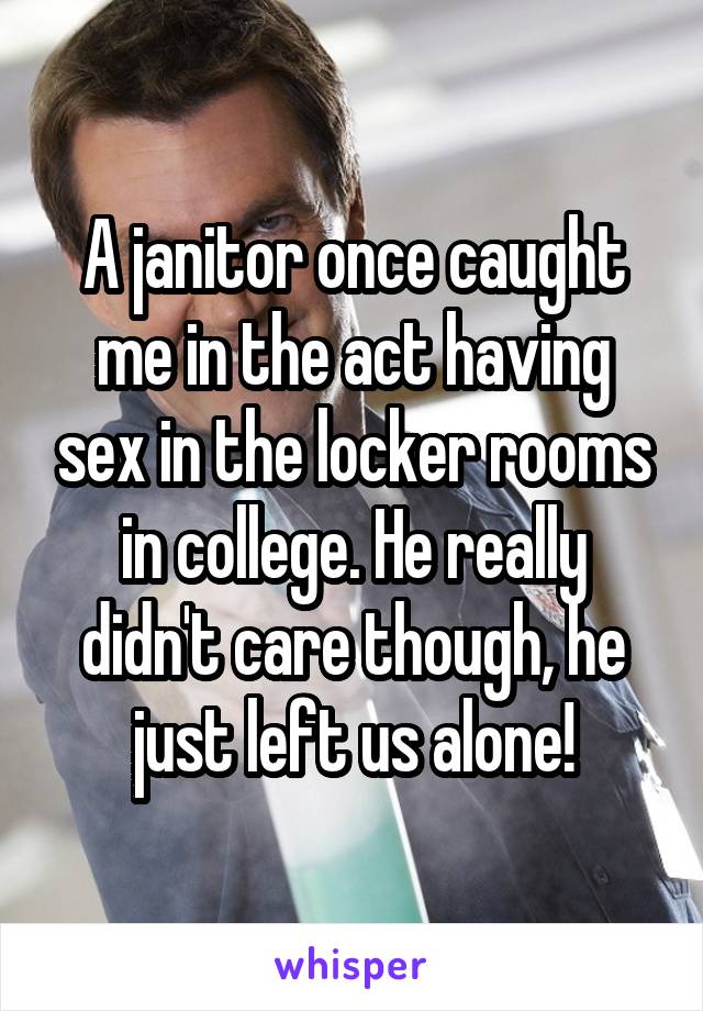 A janitor once caught me in the act having sex in the locker rooms in college. He really didn't care though, he just left us alone!