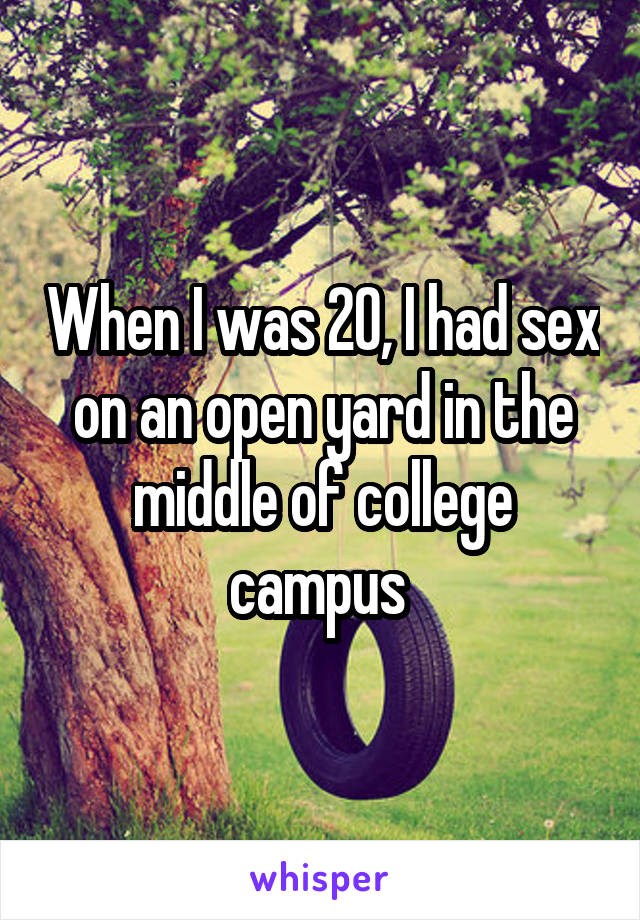 When I was 20, I had sex on an open yard in the middle of college campus 