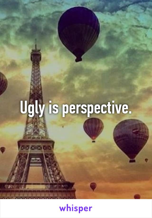 Ugly is perspective.