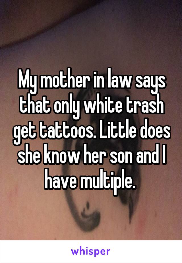 My mother in law says that only white trash get tattoos. Little does she know her son and I have multiple. 