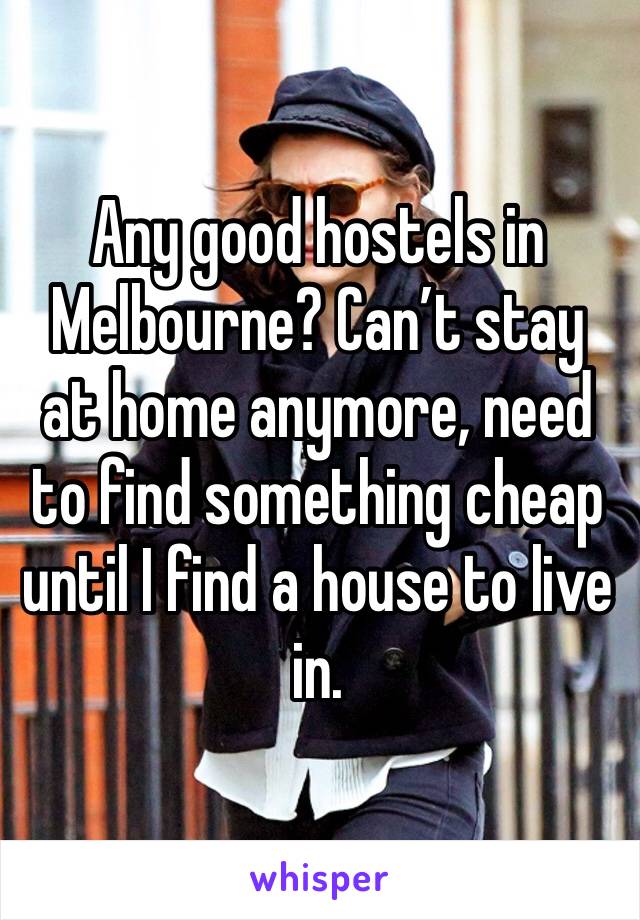 Any good hostels in Melbourne? Can’t stay at home anymore, need to find something cheap until I find a house to live in. 