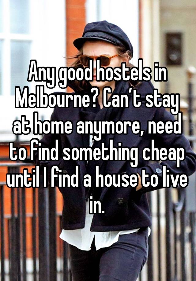 Any good hostels in Melbourne? Can’t stay at home anymore, need to find something cheap until I find a house to live in. 