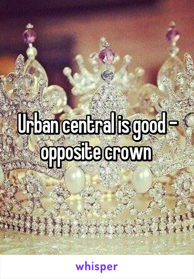 Urban central is good - opposite crown 