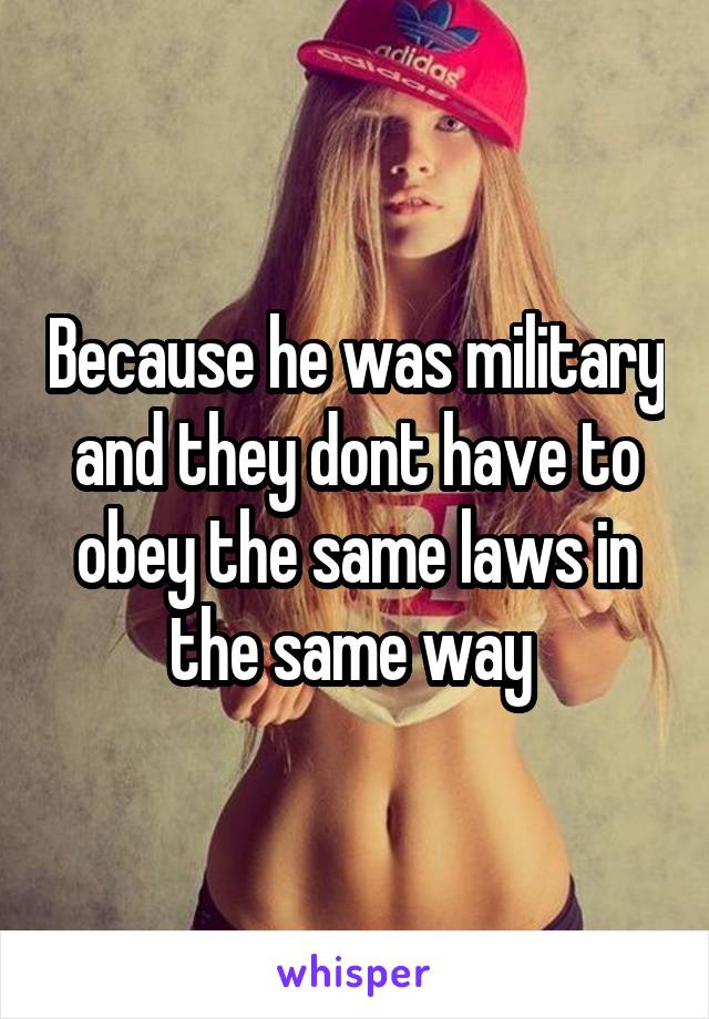 Because he was military and they dont have to obey the same laws in the same way 