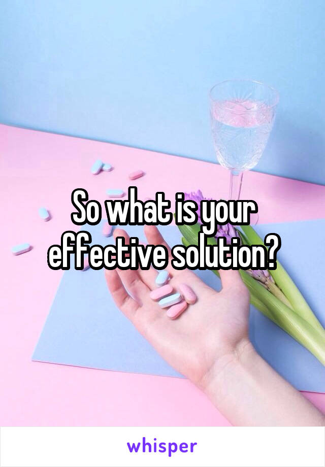 So what is your effective solution?