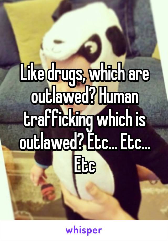 Like drugs, which are outlawed? Human trafficking which is outlawed? Etc... Etc... Etc