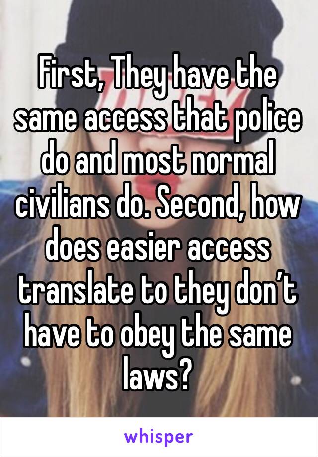 First, They have the same access that police do and most normal civilians do. Second, how does easier access translate to they don’t have to obey the same laws?