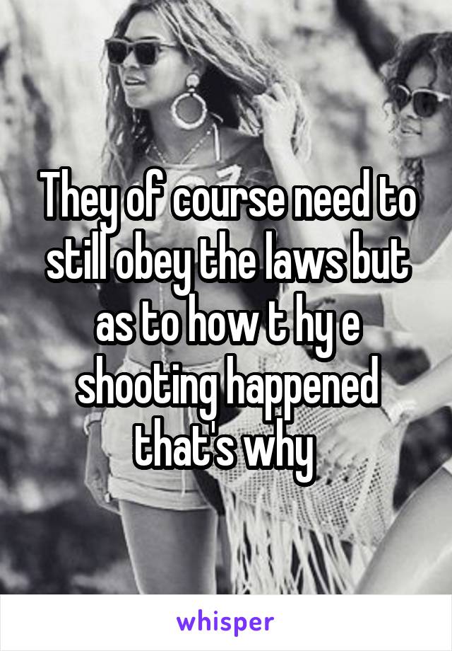 They of course need to still obey the laws but as to how t hy e shooting happened that's why 