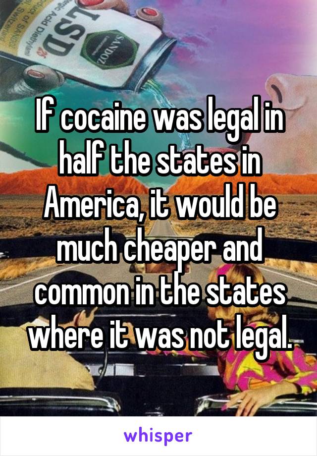 If cocaine was legal in half the states in America, it would be much cheaper and common in the states where it was not legal.