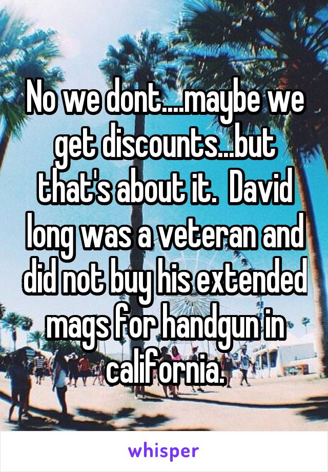 No we dont....maybe we get discounts...but that's about it.  David long was a veteran and did not buy his extended mags for handgun in california.