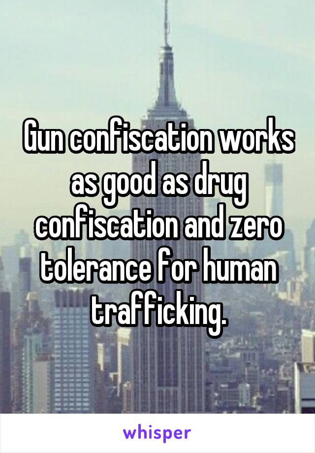 Gun confiscation works as good as drug confiscation and zero tolerance for human trafficking.