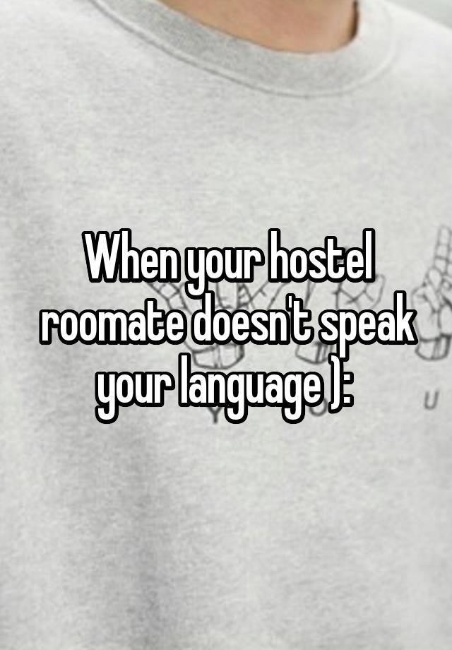 When your hostel roomate doesn't speak your language ): 