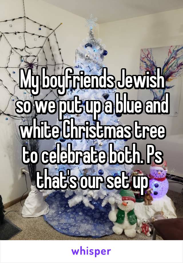 My boyfriends Jewish so we put up a blue and white Christmas tree to celebrate both. Ps that's our set up