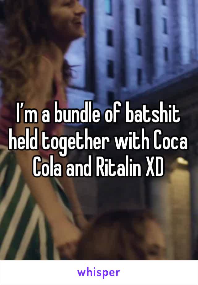 I’m a bundle of batshit held together with Coca Cola and Ritalin XD