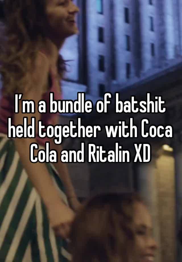 I’m a bundle of batshit held together with Coca Cola and Ritalin XD