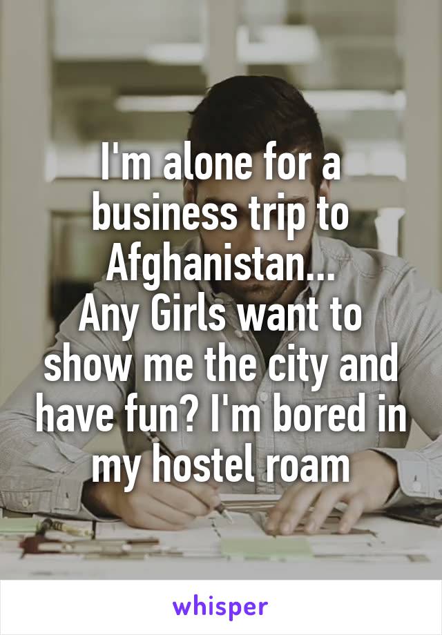 I'm alone for a business trip to Afghanistan...
Any Girls want to show me the city and have fun? I'm bored in my hostel roam