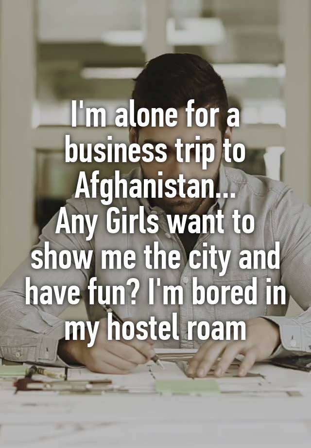 I'm alone for a business trip to Afghanistan...
Any Girls want to show me the city and have fun? I'm bored in my hostel roam