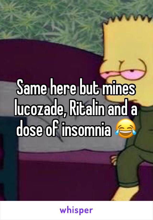 Same here but mines lucozade, Ritalin and a dose of insomnia 😂