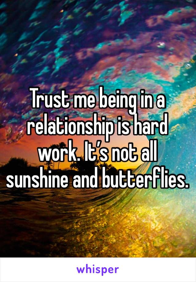 Trust me being in a relationship is hard work. It’s not all sunshine and butterflies.