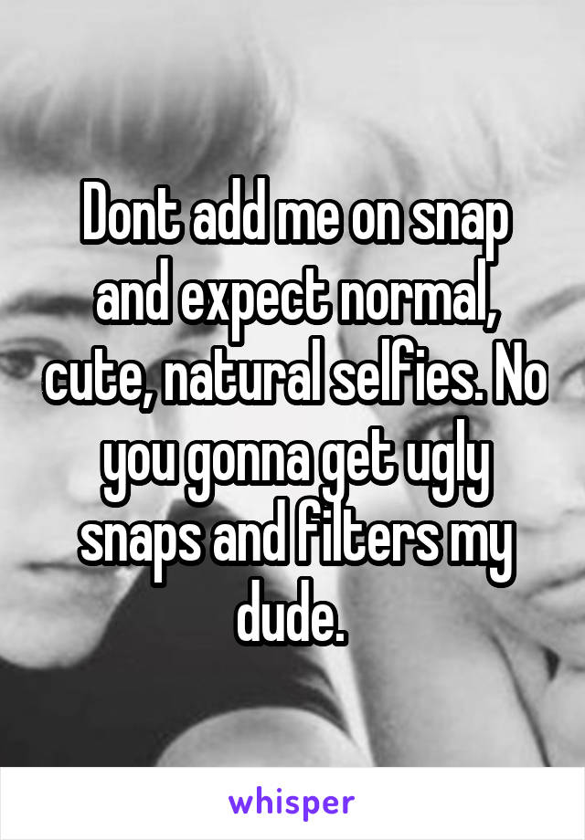 Dont add me on snap and expect normal, cute, natural selfies. No you gonna get ugly snaps and filters my dude. 