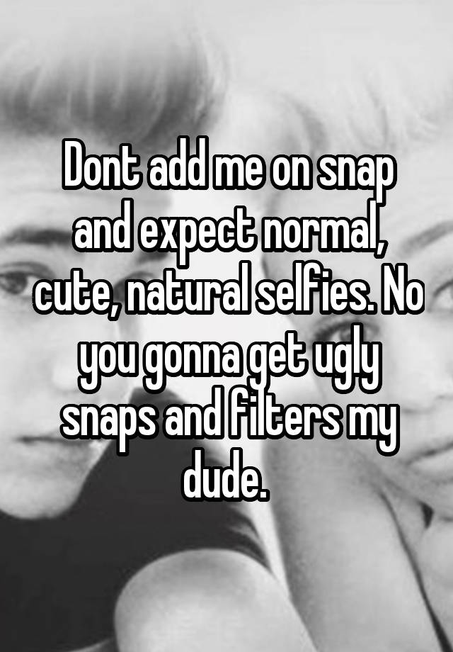 Dont add me on snap and expect normal, cute, natural selfies. No you gonna get ugly snaps and filters my dude. 