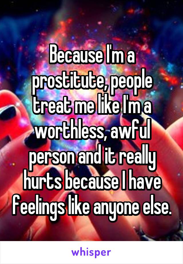 Because I'm a prostitute, people treat me like I'm a worthless, awful person and it really hurts because I have feelings like anyone else.