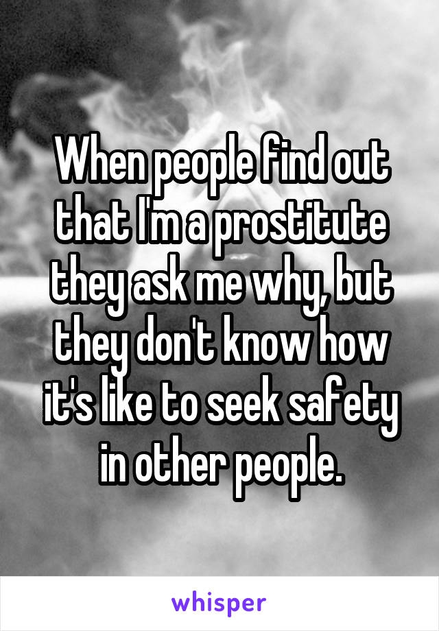 When people find out that I'm a prostitute they ask me why, but they don't know how it's like to seek safety in other people.