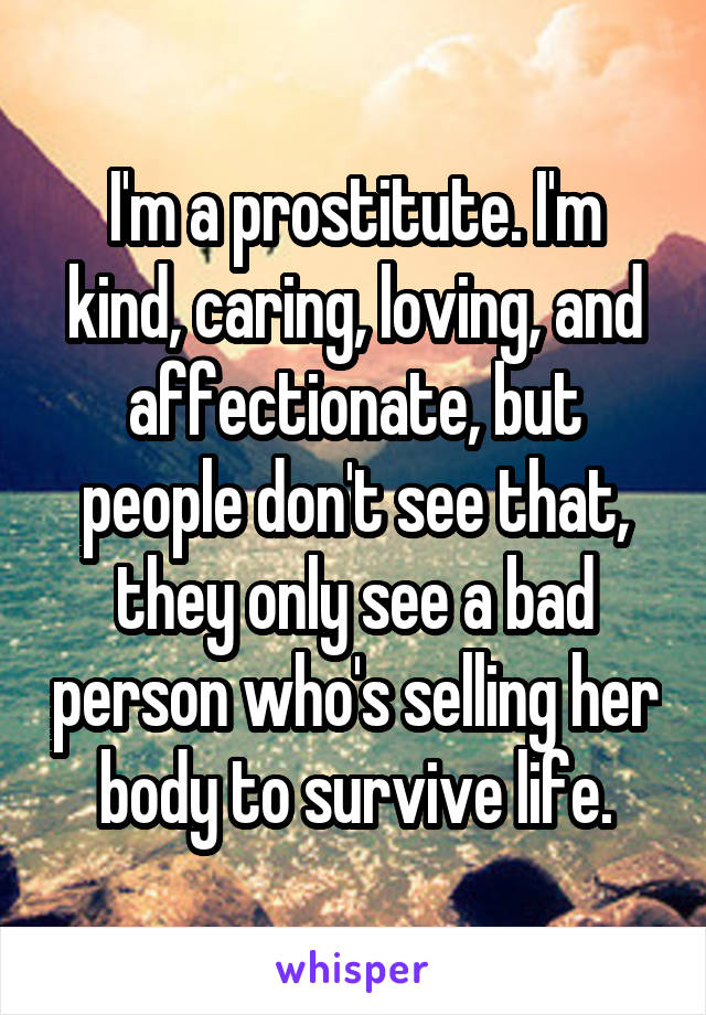 I'm a prostitute. I'm kind, caring, loving, and affectionate, but people don't see that, they only see a bad person who's selling her body to survive life.