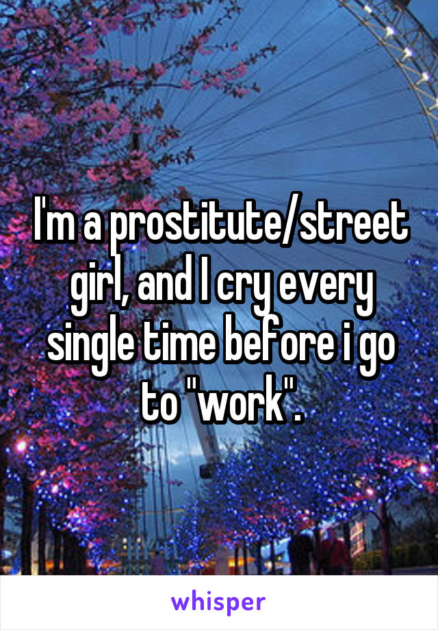 I'm a prostitute/street girl, and I cry every single time before i go to "work".
