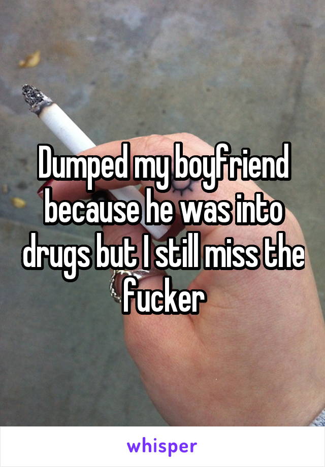 Dumped my boyfriend because he was into drugs but I still miss the fucker