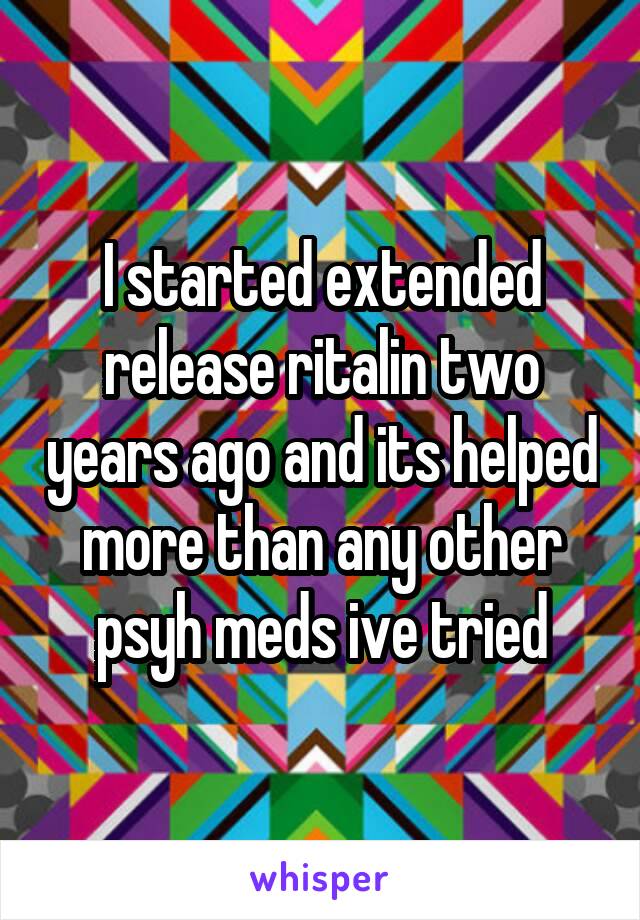 I started extended release ritalin two years ago and its helped more than any other psyh meds ive tried