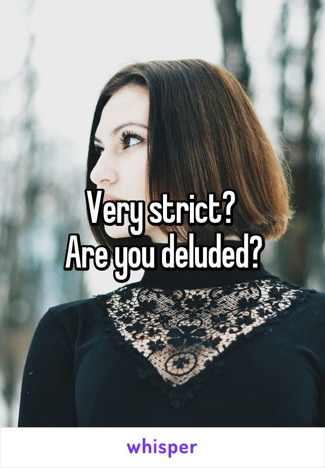 Very strict? 
Are you deluded?