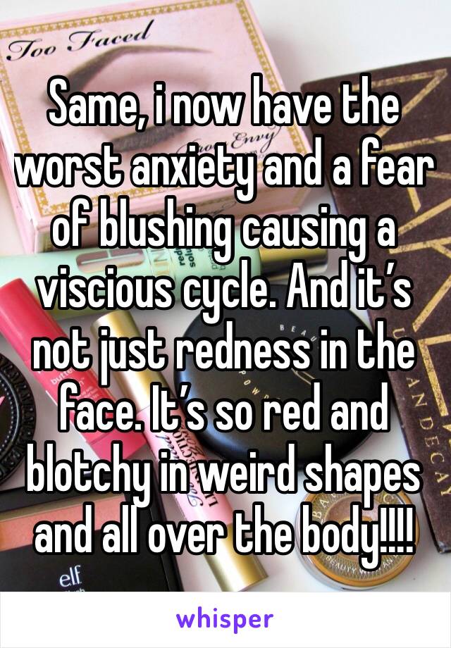 Same, i now have the worst anxiety and a fear of blushing causing a viscious cycle. And it’s not just redness in the face. It’s so red and blotchy in weird shapes and all over the body!!!!