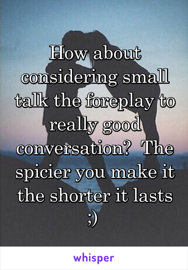 How about considering small talk the foreplay to really good conversation?  The spicier you make it the shorter it lasts ;) 