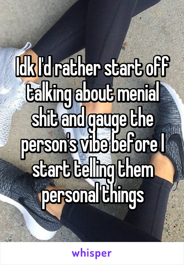 Idk I'd rather start off talking about menial shit and gauge the person's vibe before I start telling them personal things