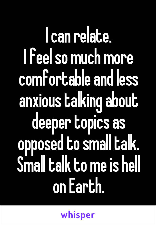 I can relate.
I feel so much more comfortable and less anxious talking about deeper topics as opposed to small talk.
Small talk to me is hell on Earth.