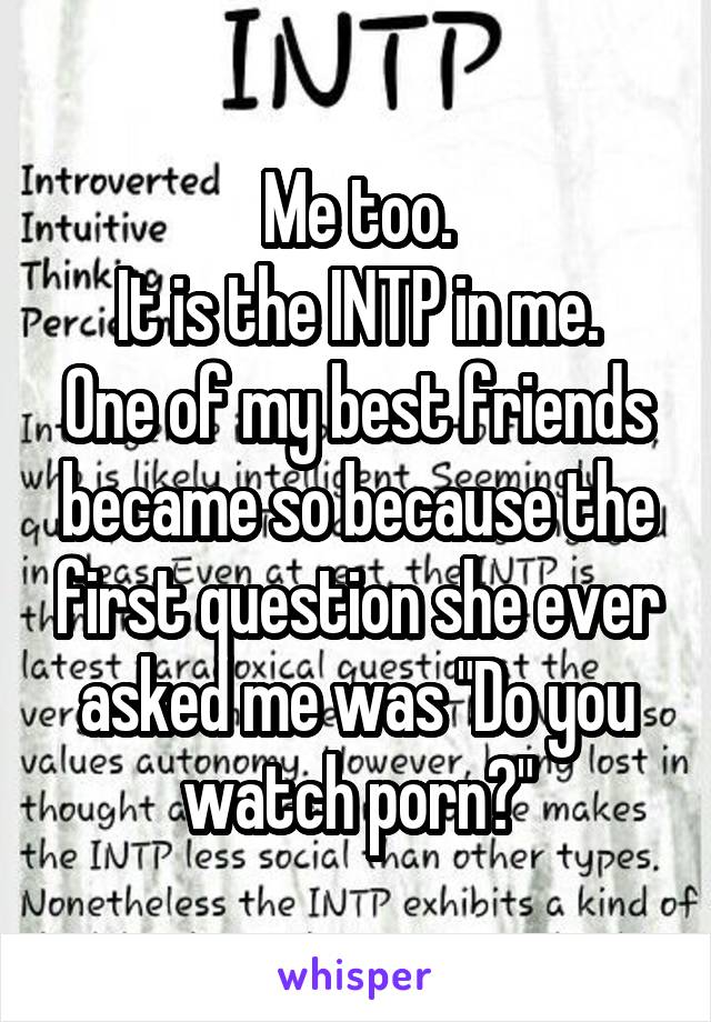 Me too.
It is the INTP in me.
One of my best friends became so because the first question she ever asked me was "Do you watch porn?"