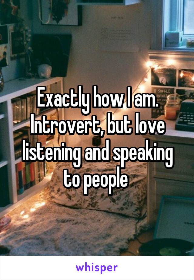 Exactly how I am. Introvert, but love listening and speaking to people 