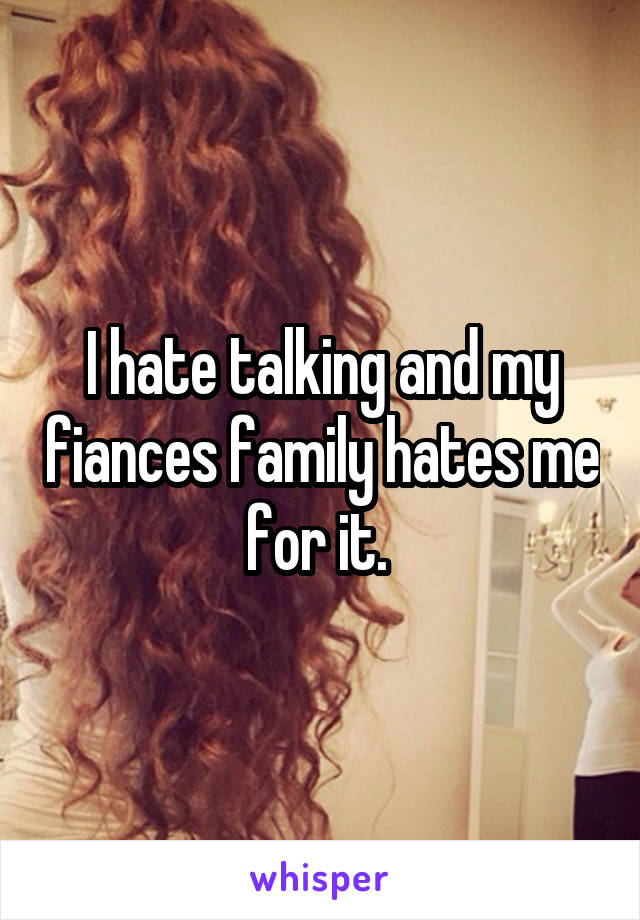 I hate talking and my fiances family hates me for it. 