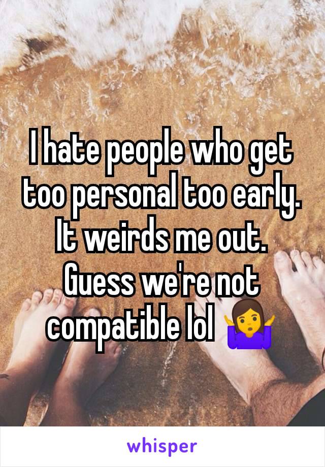 I hate people who get too personal too early. It weirds me out. Guess we're not compatible lol 🤷