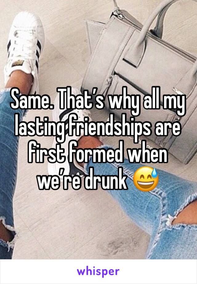 Same. That’s why all my lasting friendships are first formed when we’re drunk 😅