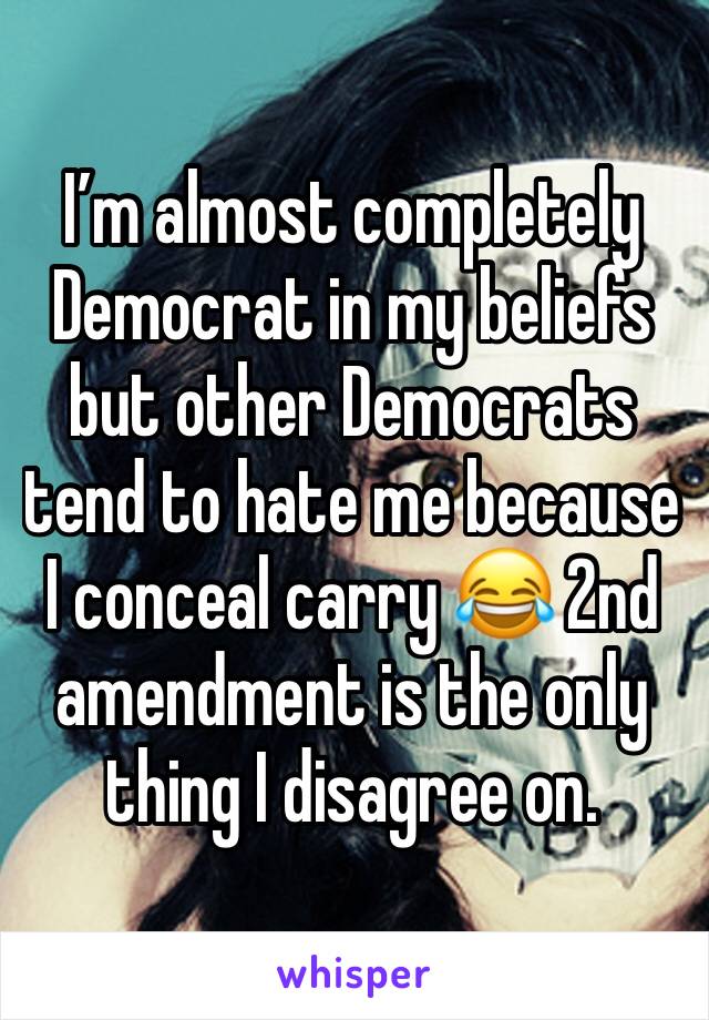 I’m almost completely Democrat in my beliefs but other Democrats tend to hate me because I conceal carry 😂 2nd amendment is the only thing I disagree on.