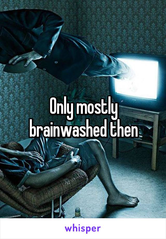 Only mostly brainwashed then