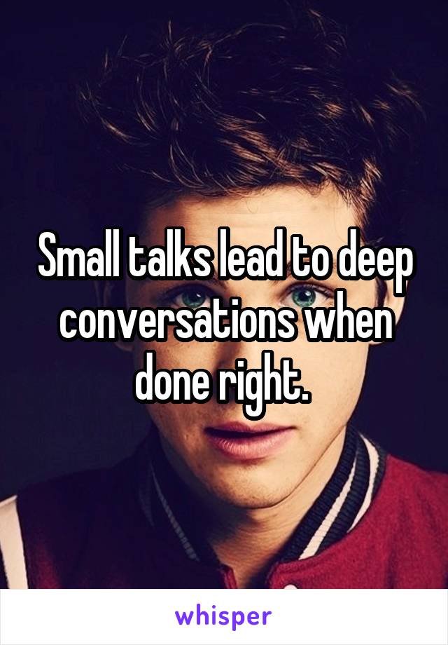 Small talks lead to deep conversations when done right. 