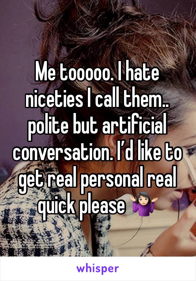 Me tooooo. I hate niceties I call them.. polite but artificial conversation. I’d like to get real personal real quick please 🤷🏻‍♀️