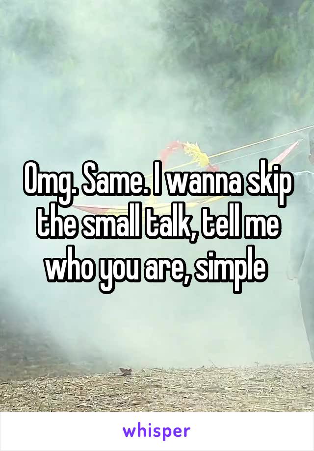 Omg. Same. I wanna skip the small talk, tell me who you are, simple 