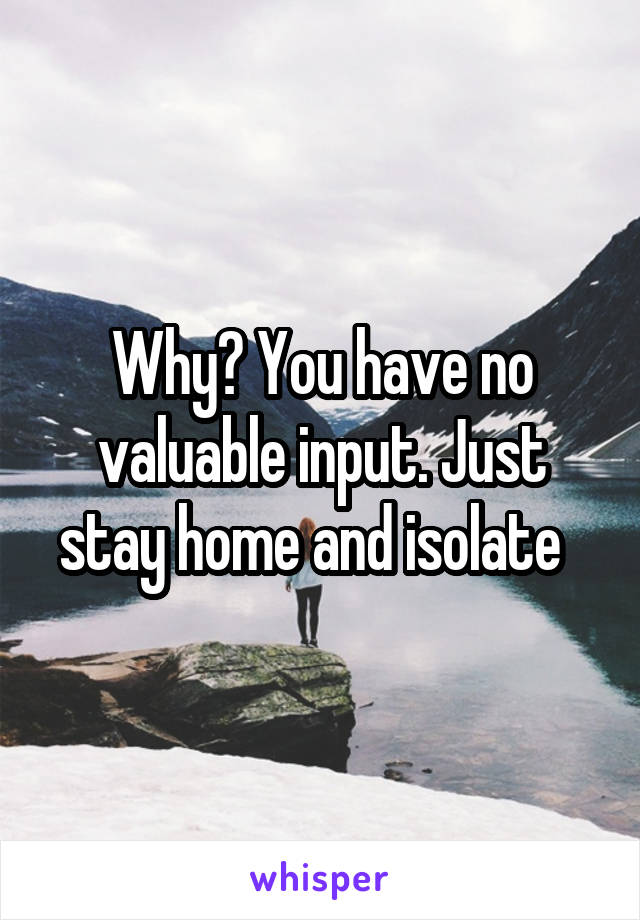 Why? You have no valuable input. Just stay home and isolate  