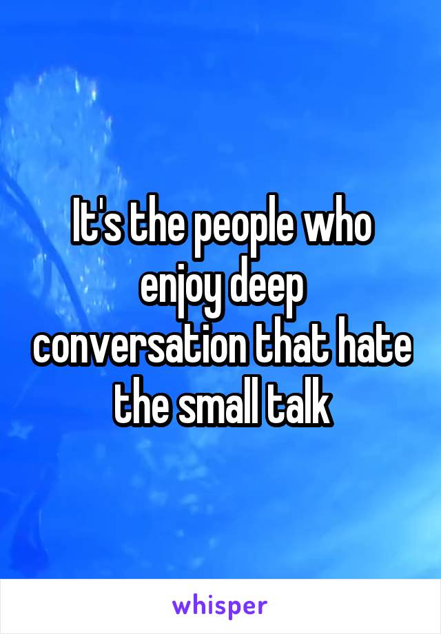 It's the people who enjoy deep conversation that hate the small talk